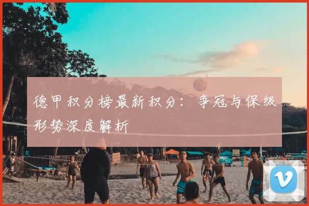 德甲积分榜最新积分：争冠与保级形势深度解析