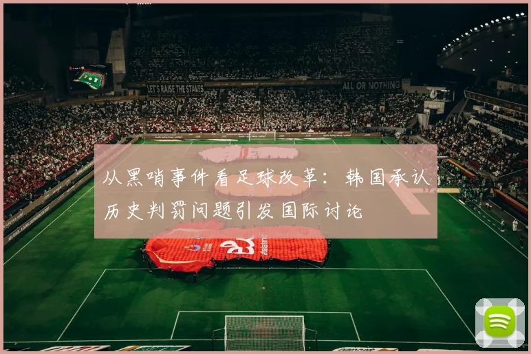 从黑哨事件看足球改革：韩国承认历史判罚问题引发国际讨论