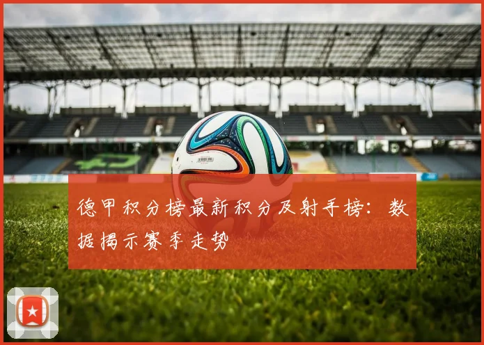 德甲积分榜最新积分及射手榜：数据揭示赛季走势