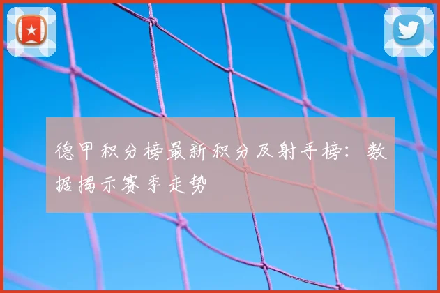德甲积分榜最新积分及射手榜：数据揭示赛季走势