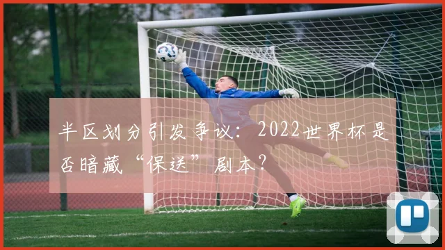 半区划分引发争议：2022世界杯是否暗藏“保送”剧本？
