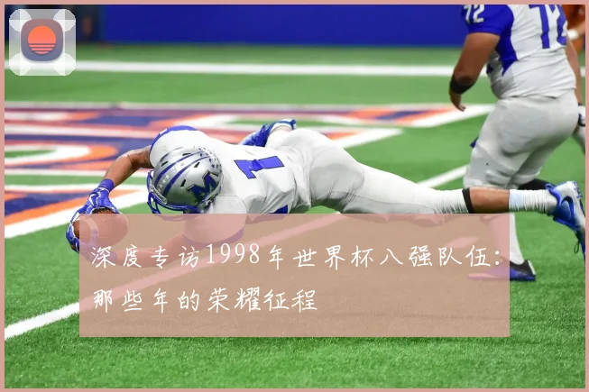 深度专访1998年世界杯八强队伍：那些年的荣耀征程