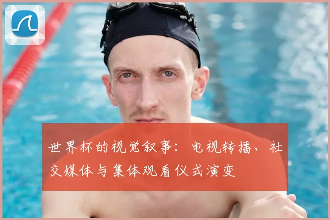 世界杯的视觉叙事：电视转播、社交媒体与集体观看仪式演变