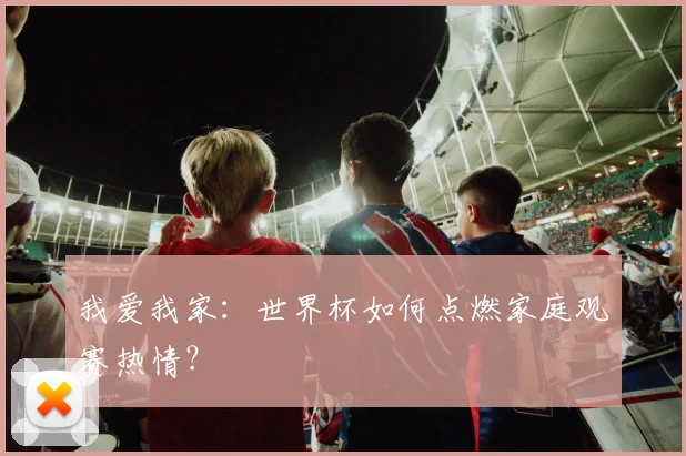 我爱我家：世界杯如何点燃家庭观赛热情？