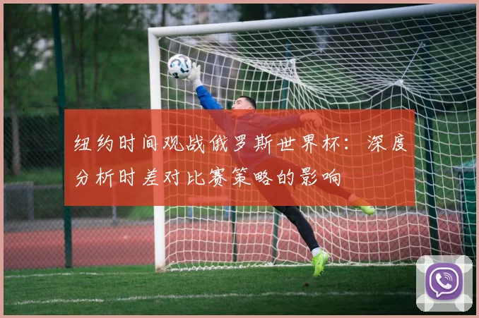 纽约时间观战俄罗斯世界杯：深度分析时差对比赛策略的影响