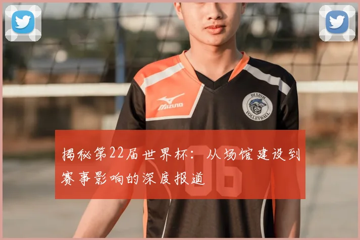 揭秘第22届世界杯:从场馆建设到赛事影响的深度报道