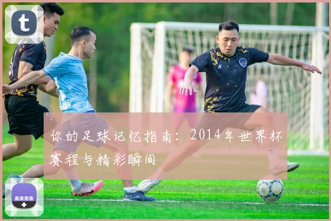 你的足球记忆指南：2014年世界杯赛程与精彩瞬间