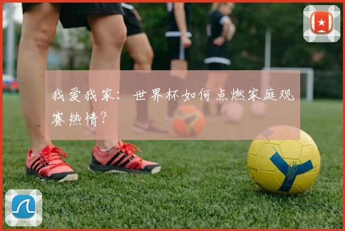 我爱我家：世界杯如何点燃家庭观赛热情？