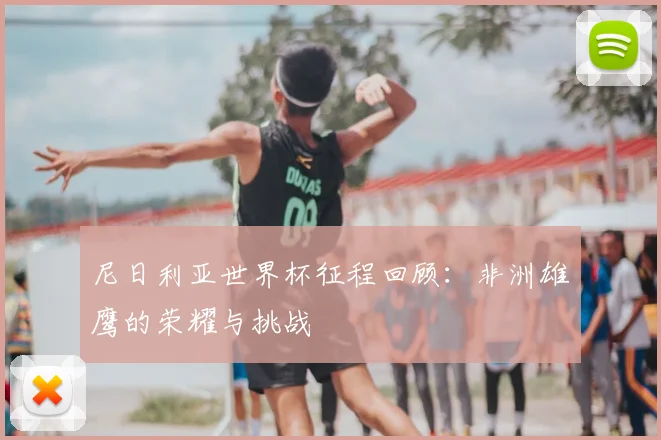 尼日利亚世界杯征程回顾：非洲雄鹰的荣耀与挑战