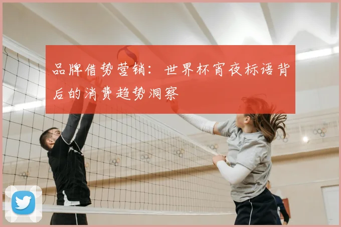 品牌借势营销:世界杯宵夜标语背后的消费趋势洞察