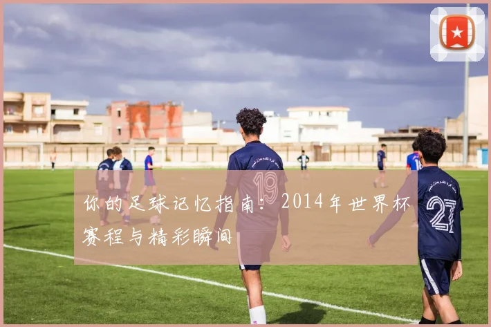 你的足球记忆指南：2014年世界杯赛程与精彩瞬间