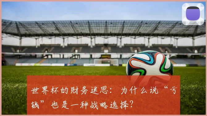 世界杯的财务迷思：为什么说“亏钱”也是一种战略选择？