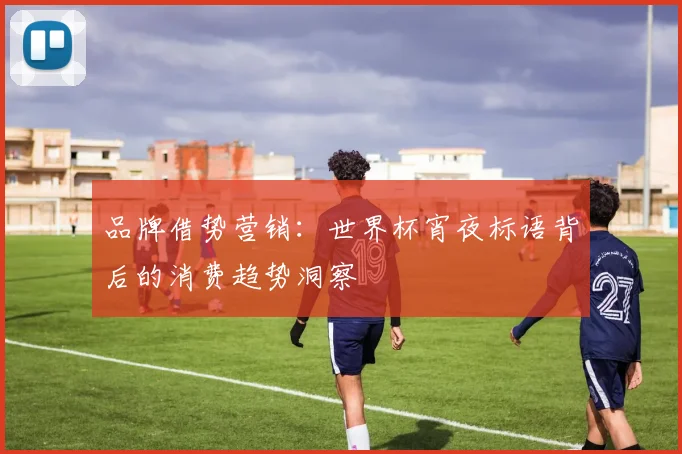 品牌借势营销：世界杯宵夜标语背后的消费趋势洞察