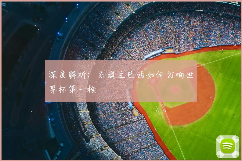 深度解析:东道主巴西如何打响世界杯第一枪