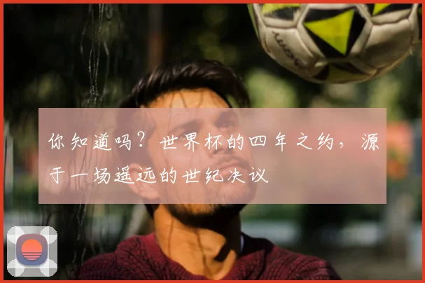 你知道吗？世界杯的四年之约，源于一场遥远的世纪决议