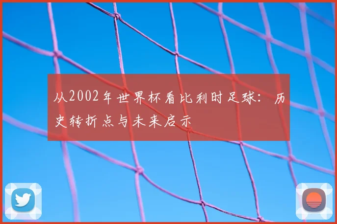 从2002年世界杯看比利时足球:历史转折点与未来启示