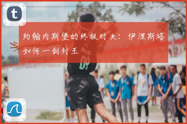 约翰内斯堡的终极对决：伊涅斯塔如何一剑封王
