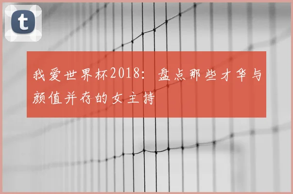 我爱世界杯2018：盘点那些才华与颜值并存的女主持