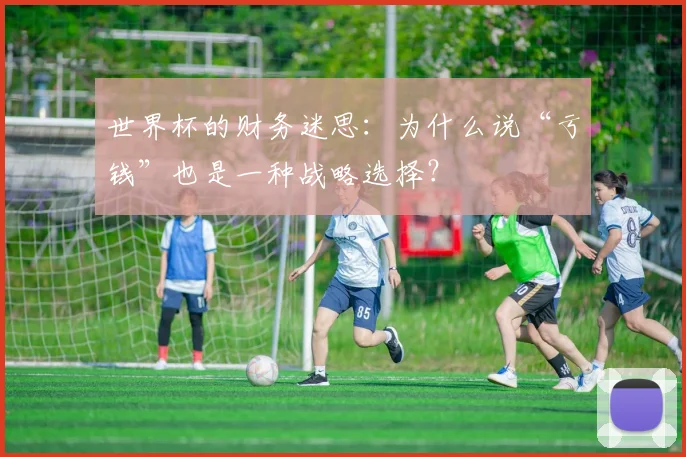 世界杯的财务迷思：为什么说“亏钱”也是一种战略选择？