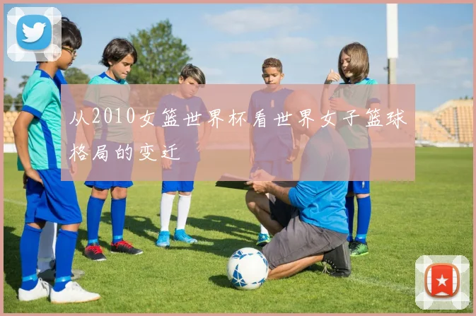 从2010女篮世界杯看世界女子篮球格局的变迁