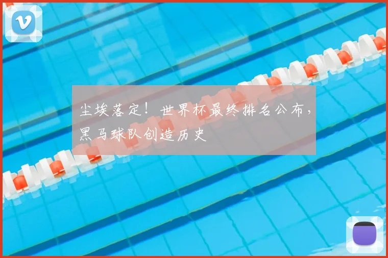 尘埃落定！世界杯最终排名公布，黑马球队创造历史