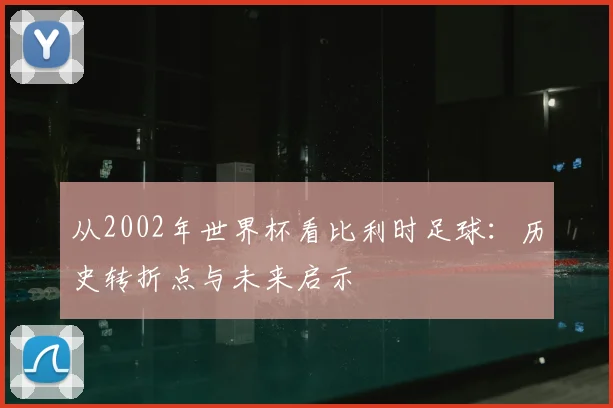 从2002年世界杯看比利时足球:历史转折点与未来启示